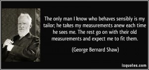 quote-the-only-man-i-know-who-behaves-sensibly-is-my-tailor-he-takes-my-measurements-anew-each-time-he-george-bernard-shaw-266307